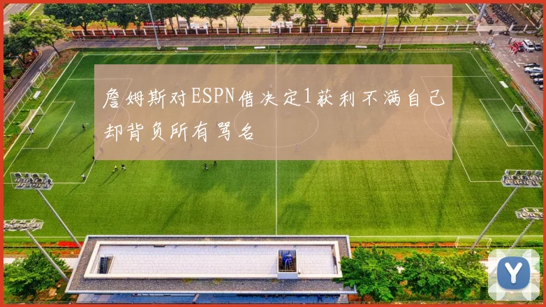 詹姆斯对ESPN借决定1获利不满自己却背负所有骂名