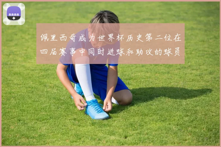 佩里西奇成为世界杯历史第二位在四届赛事中同时进球和助攻的球员仅次于梅西