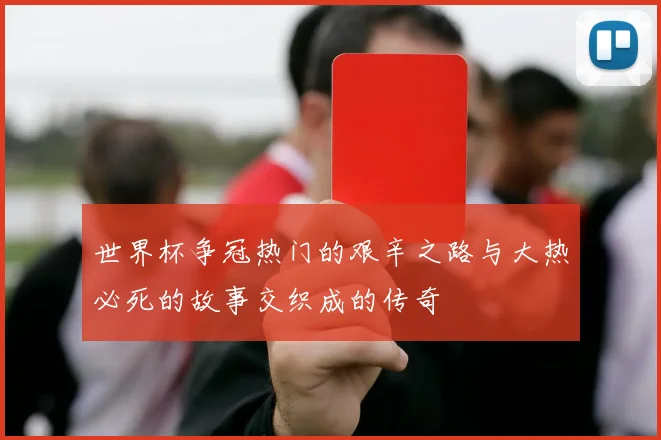 世界杯争冠热门的艰辛之路与大热必死的故事交织成的传奇