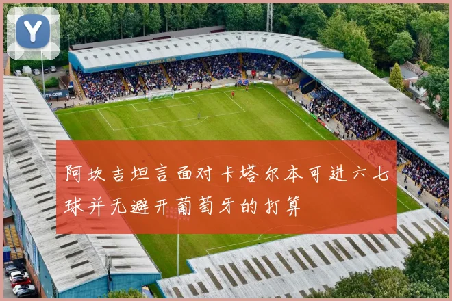阿坎吉坦言面对卡塔尔本可进六七球并无避开葡萄牙的打算