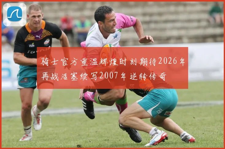 骑士官方重温辉煌时刻期待2026年再战活塞续写2007年逆转传奇