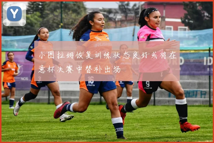 小图拉姆恢复训练状态良好或将在意杯决赛中替补出场