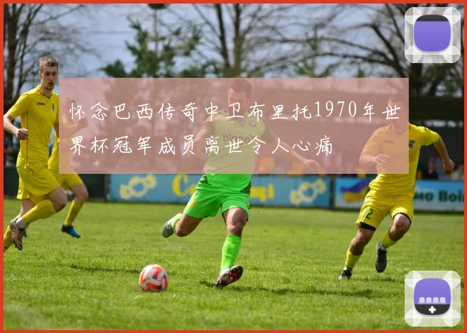 怀念巴西传奇中卫布里托1970年世界杯冠军成员离世令人心痛