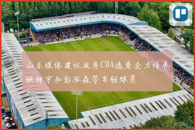 山东媒体建议放弃CBA选秀全力培养姚柯宇和彭泓森等年轻球员