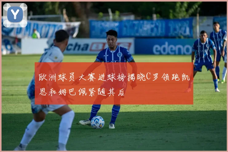 欧洲球员大赛进球榜揭晓C罗领跑凯恩和姆巴佩紧随其后