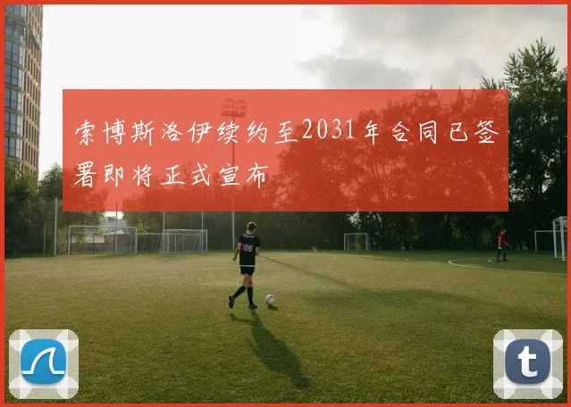 索博斯洛伊续约至2031年合同已签署即将正式宣布