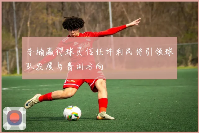 李楠赢得球员信任许利民将引领球队发展与青训方向