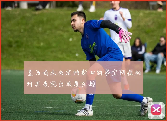 皇马尚未决定帕斯回购事宜阿森纳对其表现出浓厚兴趣