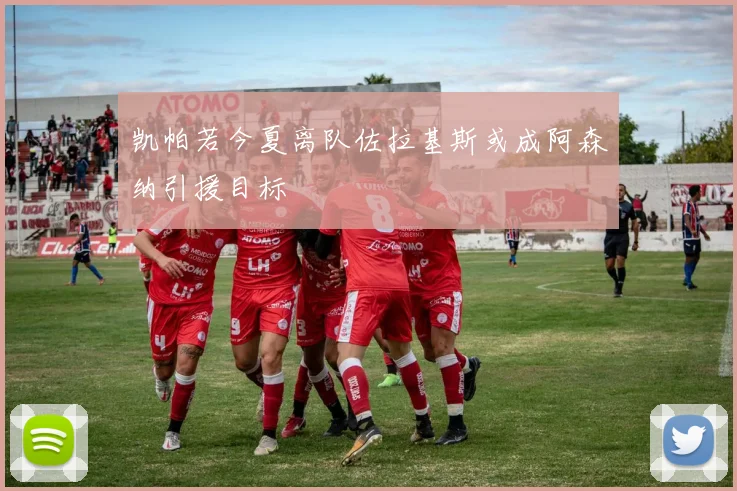 凯帕若今夏离队佐拉基斯或成阿森纳引援目标