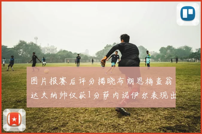 图片报赛后评分揭晓布朗恩梅查翁达夫纳帅仅获1分萨内诺伊尔表现出色获3分