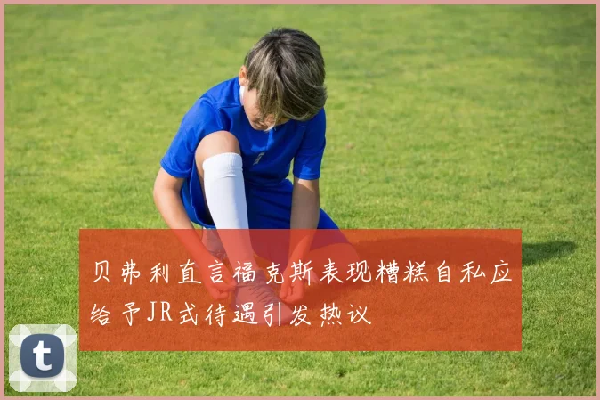 贝弗利直言福克斯表现糟糕自私应给予JR式待遇引发热议