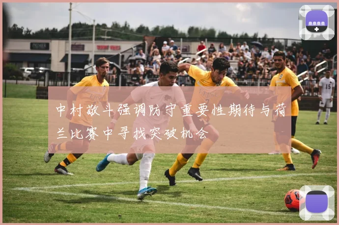 中村敬斗强调防守重要性期待与荷兰比赛中寻找突破机会