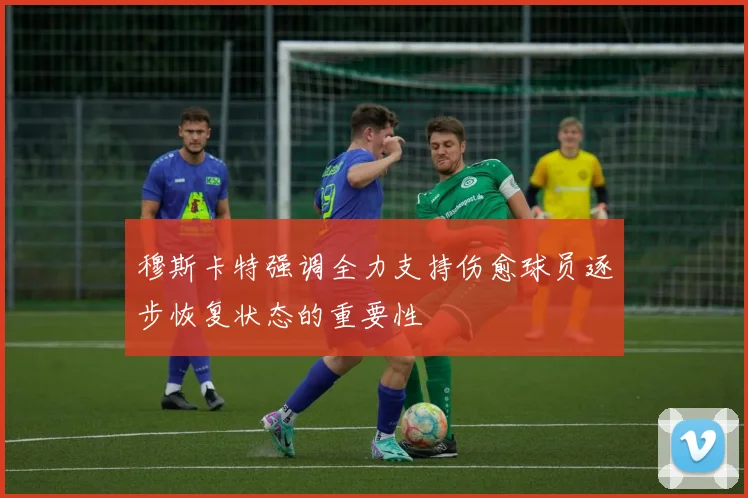 穆斯卡特强调全力支持伤愈球员逐步恢复状态的重要性