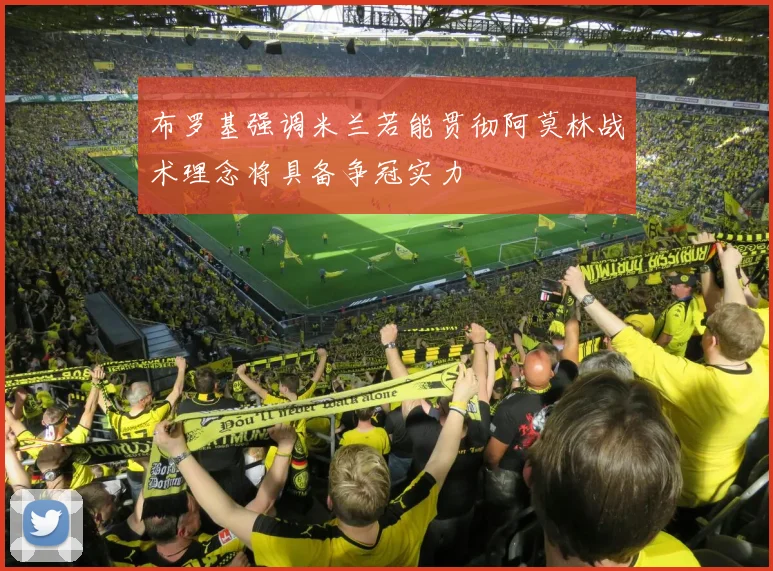 布罗基强调米兰若能贯彻阿莫林战术理念将具备争冠实力