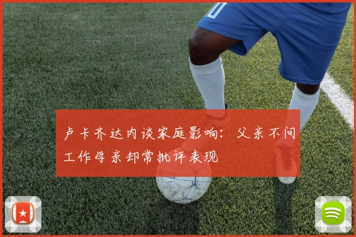 卢卡齐达内谈家庭影响：父亲不问工作母亲却常批评表现