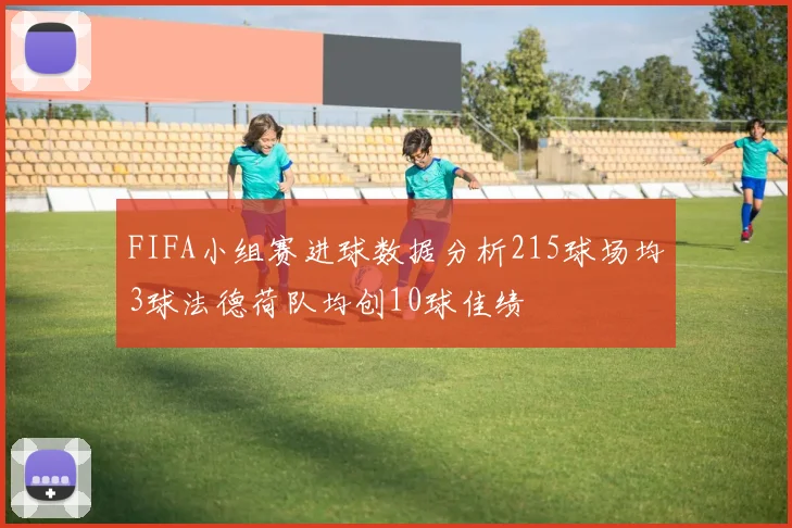 FIFA小组赛进球数据分析215球场均3球法德荷队均创10球佳绩