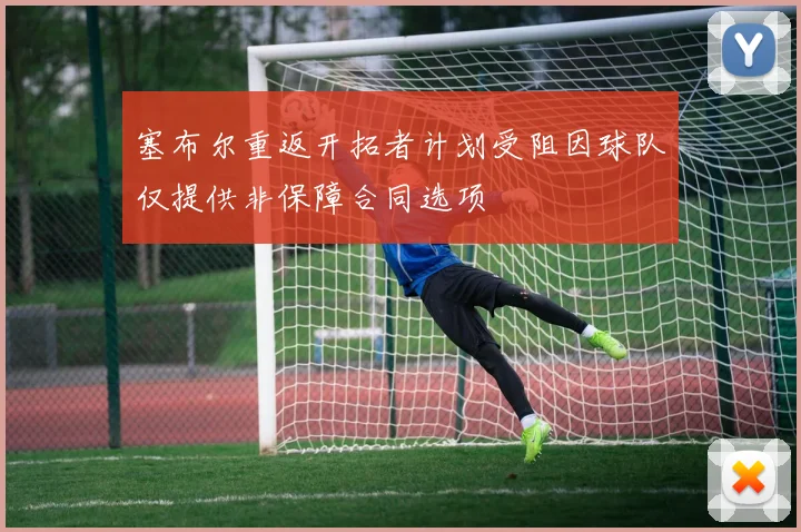 塞布尔重返开拓者计划受阻因球队仅提供非保障合同选项