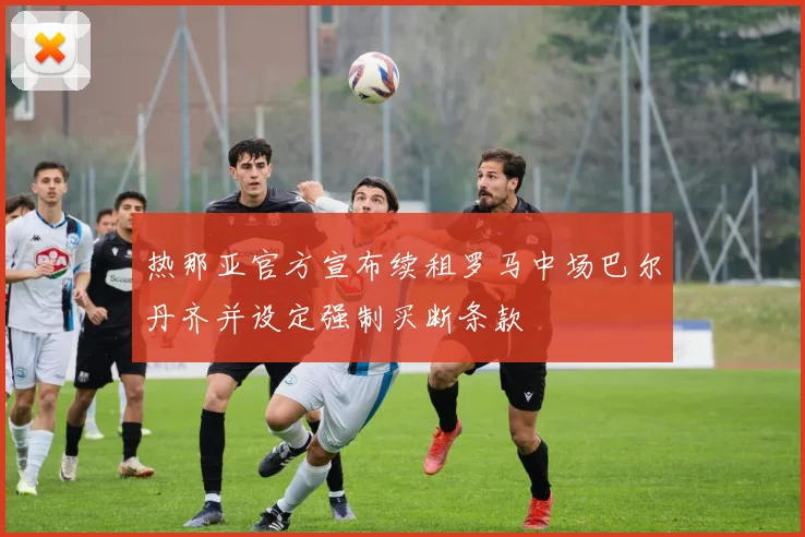 热那亚官方宣布续租罗马中场巴尔丹齐并设定强制买断条款