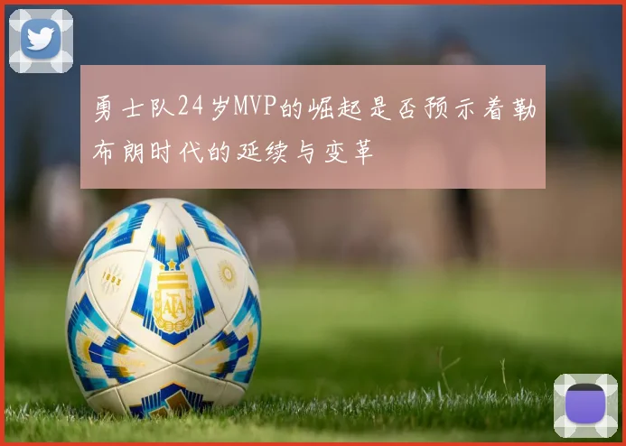 勇士队24岁MVP的崛起是否预示着勒布朗时代的延续与变革