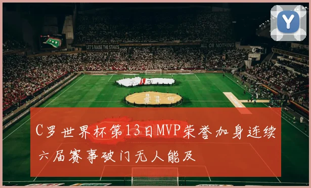 C罗世界杯第13日MVP荣誉加身连续六届赛事破门无人能及
