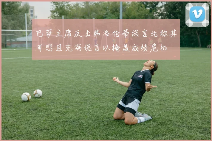 巴萨主席反击弗洛伦蒂诺言论称其可悲且充满谎言以掩盖成绩危机