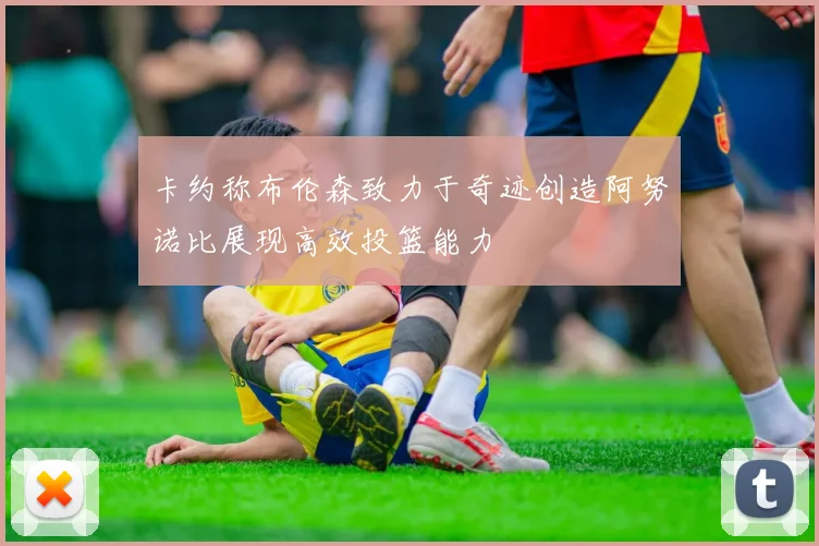 卡约称布伦森致力于奇迹创造阿努诺比展现高效投篮能力
