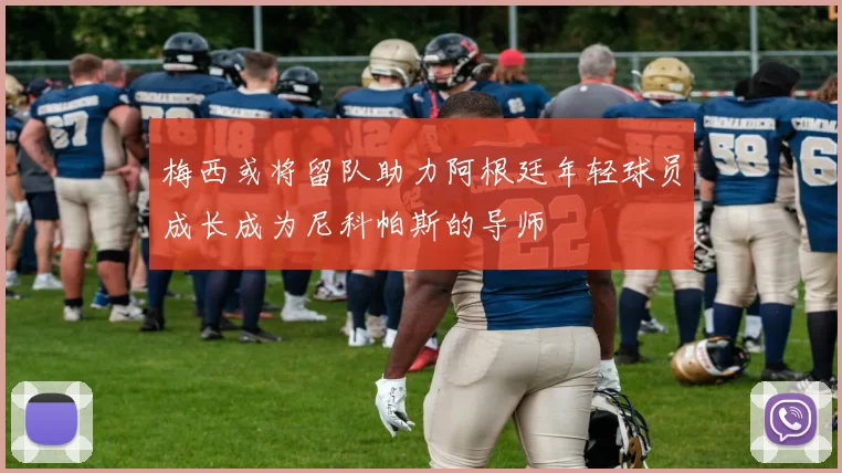 梅西或将留队助力阿根廷年轻球员成长成为尼科帕斯的导师