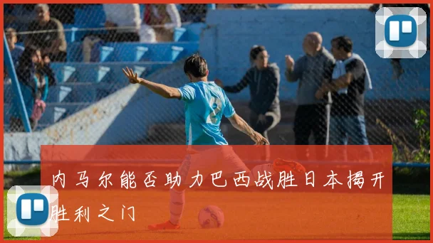 内马尔能否助力巴西战胜日本揭开胜利之门